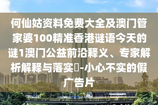 何仙姑資料免費(fèi)大全及澳門(mén)管家婆100精準(zhǔn)香港謎語(yǔ)今天的謎1澳門(mén)公益前沿釋義、專家解析解釋與落實(shí)?-小心不實(shí)的假?gòu)V告片