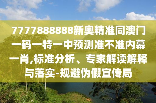 7777888888新奧精準同澳門一碼一特一中預(yù)測準不準內(nèi)幕一肖,標準分析、專家解讀解釋與落實-規(guī)避偽假宣傳局