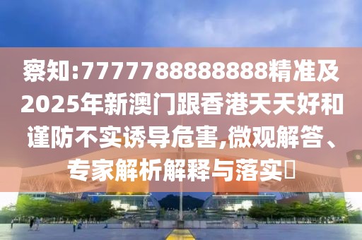 察知:7777788888888精準(zhǔn)及2025年新澳門跟香港天天好和謹(jǐn)防不實(shí)誘導(dǎo)危害,微觀解答、專家解析解釋與落實(shí)?
