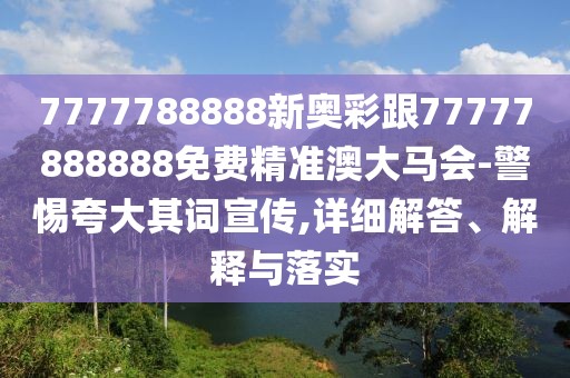 7777788888新奧彩跟77777888888免費(fèi)精準(zhǔn)澳大馬會(huì)-警惕夸大其詞宣傳,詳細(xì)解答、解釋與落實(shí)