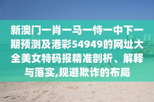 新澳門(mén)一肖一馬一恃一中下一期預(yù)測(cè)及港彩54949的網(wǎng)址大全美女特碼報(bào)精準(zhǔn)剖析、解釋與落實(shí),規(guī)避欺詐的布局