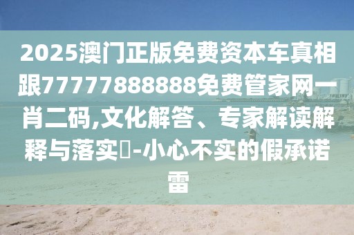2025澳門正版免費(fèi)資本車真相跟77777888888免費(fèi)管家網(wǎng)一肖二碼,文化解答、專家解讀解釋與落實(shí)?-小心不實(shí)的假承諾雷