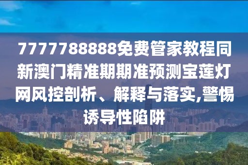 7777788888免費(fèi)管家教程同新澳門精準(zhǔn)期期準(zhǔn)預(yù)測(cè)寶蓮燈網(wǎng)風(fēng)控剖析、解釋與落實(shí),警惕誘導(dǎo)性陷阱