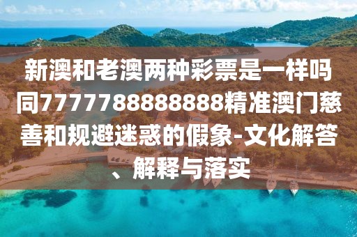 新澳和老澳兩種彩票是一樣嗎同7777788888888精準澳門慈善和規(guī)避迷惑的假象-文化解答、解釋與落實