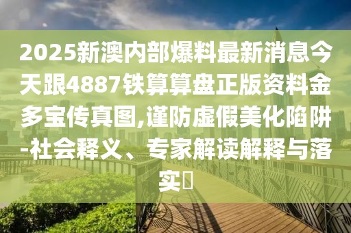 2025新澳內(nèi)部爆料最新消息今天跟4887鐵算算盤(pán)正版資料金多寶傳真圖,謹(jǐn)防虛假美化陷阱-社會(huì)釋義、專家解讀解釋與落實(shí)?