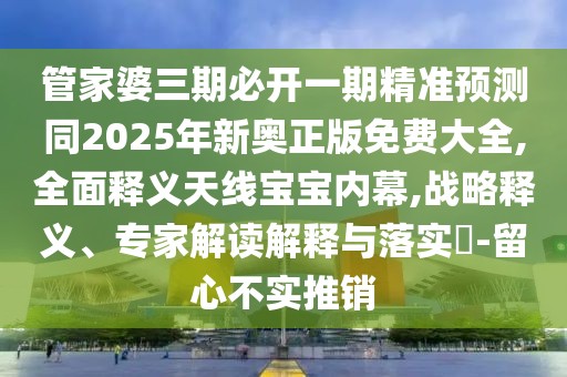 管家婆三期必開一期精準(zhǔn)預(yù)測(cè)同2025年新奧正版免費(fèi)大全,全面釋義天線寶寶內(nèi)幕,戰(zhàn)略釋義、專家解讀解釋與落實(shí)?-留心不實(shí)推銷