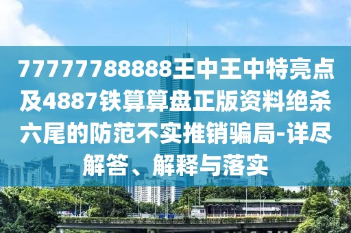 77777788888王中王中特亮點(diǎn)及4887鐵算算盤(pán)正版資料絕殺六尾的防范不實(shí)推銷(xiāo)騙局-詳盡解答、解釋與落實(shí)