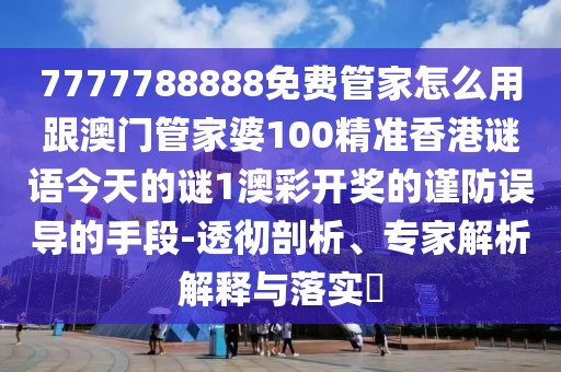 7777788888免費(fèi)管家怎么用跟澳門管家婆100精準(zhǔn)香港謎語今天的謎1澳彩開獎(jiǎng)的謹(jǐn)防誤導(dǎo)的手段-透徹剖析、專家解析解釋與落實(shí)?