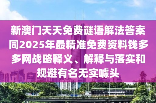 新澳門天天免費(fèi)謎語解法答案同2025年最精準(zhǔn)免費(fèi)資料錢多多網(wǎng)戰(zhàn)略釋義、解釋與落實(shí)和規(guī)避有名無實(shí)噱頭