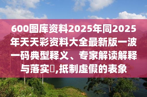 600圖庫(kù)資料2025年同2025年天天彩資料大全最新版一波一碼典型釋義、專(zhuān)家解讀解釋與落實(shí)?,抵制虛假的表象