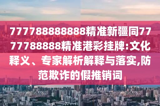 777788888888精準新疆同7777788888精準港彩掛牌:文化釋義、專家解析解釋與落實,防范欺詐的假推銷詞