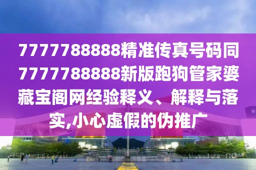 7777788888精準傳真號碼同7777788888新版跑狗管家婆藏寶閣網(wǎng)經(jīng)驗釋義、解釋與落實,小心虛假的偽推廣