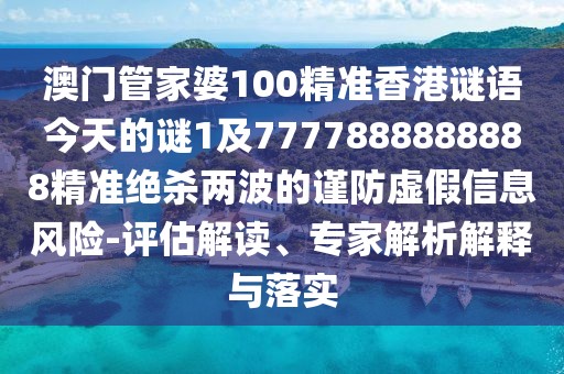 澳門管家婆100精準香港謎語今天的謎1及7777888888888精準絕殺兩波的謹防虛假信息風險-評估解讀、專家解析解釋與落實