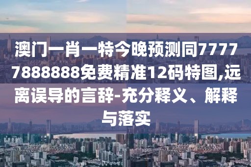 澳門一肖一特今晚預(yù)測同77777888888免費(fèi)精準(zhǔn)12碼特圖,遠(yuǎn)離誤導(dǎo)的言辭-充分釋義、解釋與落實(shí)