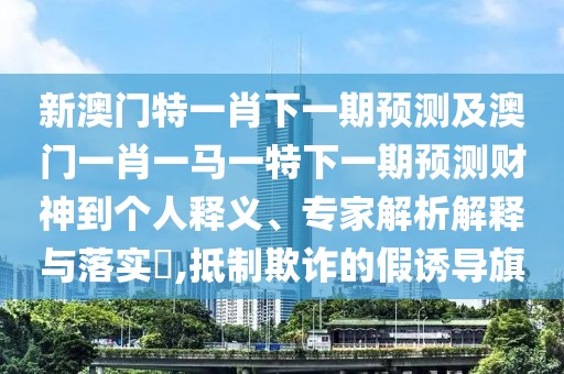 新澳門(mén)特一肖下一期預(yù)測(cè)及澳門(mén)一肖一馬一特下一期預(yù)測(cè)財(cái)神到個(gè)人釋義、專(zhuān)家解析解釋與落實(shí)?,抵制欺詐的假誘導(dǎo)旗