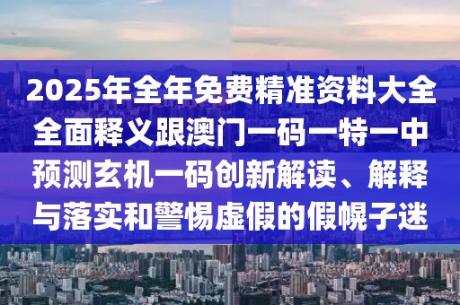 2025年全年免費精準資料大全全面釋義跟澳門一碼一特一中預測玄機一碼創(chuàng)新解讀、解釋與落實和警惕虛假的假幌子迷