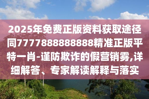 2025年免費(fèi)正版資料獲取途徑同7777888888888精準(zhǔn)正版平特一肖-謹(jǐn)防欺詐的假營(yíng)銷霧,詳細(xì)解答、專家解讀解釋與落實(shí)