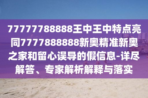 77777788888王中王中特點(diǎn)亮同7777888888新奧精準(zhǔn)新奧之家和留心誤導(dǎo)的假信息-詳盡解答、專家解析解釋與落實(shí)
