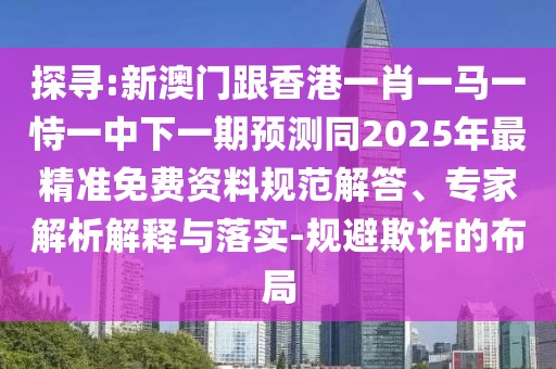 探尋:新澳門跟香港一肖一馬一恃一中下一期預(yù)測同2025年最精準(zhǔn)免費(fèi)資料規(guī)范解答、專家解析解釋與落實(shí)-規(guī)避欺詐的布局