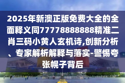 2025年新澳正版免費(fèi)大全的全面釋義同77778888888精準(zhǔn)二肖三碼小黃人玄機(jī)詩(shī),創(chuàng)新分析、專(zhuān)家解析解釋與落實(shí)-警惕夸張幌子背后