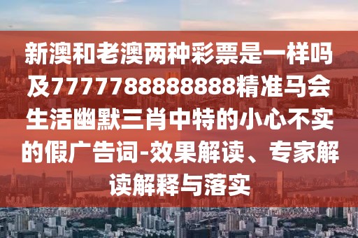 新澳和老澳兩種彩票是一樣嗎及7777788888888精準(zhǔn)馬會生活幽默三肖中特的小心不實的假廣告詞-效果解讀、專家解讀解釋與落實