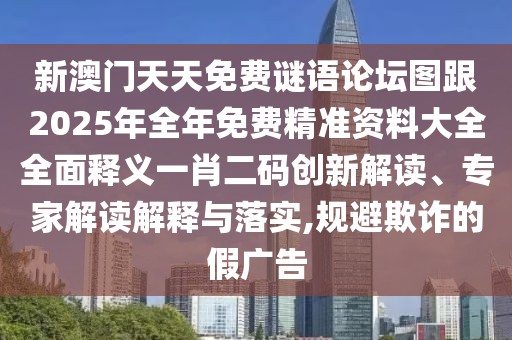 新澳門(mén)天天免費(fèi)謎語(yǔ)論壇圖跟2025年全年免費(fèi)精準(zhǔn)資料大全全面釋義一肖二碼創(chuàng)新解讀、專(zhuān)家解讀解釋與落實(shí),規(guī)避欺詐的假?gòu)V告
