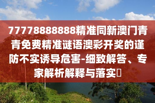 77778888888精準(zhǔn)同新澳門青青免費(fèi)精準(zhǔn)謎語(yǔ)澳彩開(kāi)獎(jiǎng)的謹(jǐn)防不實(shí)誘導(dǎo)危害-細(xì)致解答、專家解析解釋與落實(shí)?