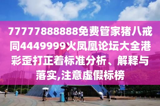 77777888888免費管家豬八戒同4449999火鳳凰論壇大全港彩歪打正著標準分析、解釋與落實,注意虛假標榜