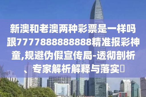 新澳和老澳兩種彩票是一樣嗎跟7777888888888精準(zhǔn)報彩神童,規(guī)避偽假宣傳局-透徹剖析、專家解析解釋與落實?