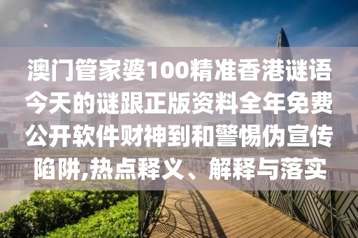 澳門管家婆100精準(zhǔn)香港謎語(yǔ)今天的謎跟正版資料全年免費(fèi)公開(kāi)軟件財(cái)神到和警惕偽宣傳陷阱,熱點(diǎn)釋義、解釋與落實(shí)