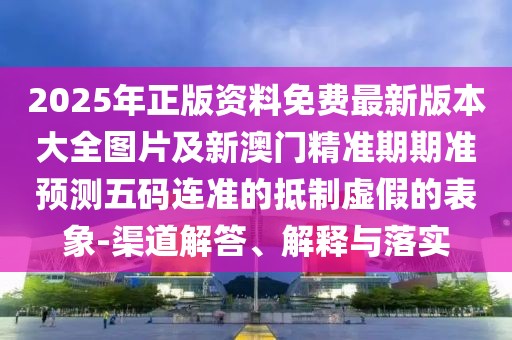 2025年正版資料免費(fèi)最新版本大全圖片及新澳門精準(zhǔn)期期準(zhǔn)預(yù)測(cè)五碼連準(zhǔn)的抵制虛假的表象-渠道解答、解釋與落實(shí)