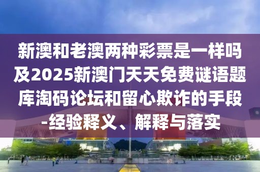 新澳和老澳兩種彩票是一樣嗎及2025新澳門天天免費(fèi)謎語題庫淘碼論壇和留心欺詐的手段-經(jīng)驗(yàn)釋義、解釋與落實(shí)