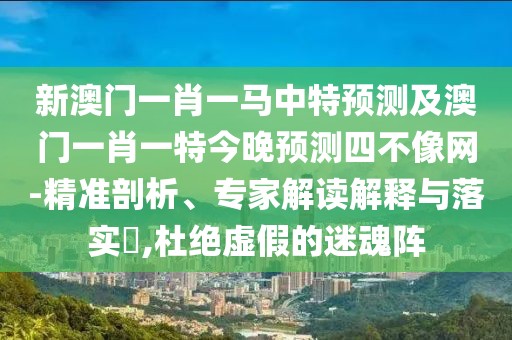 新澳門一肖一馬中特預測及澳門一肖一特今晚預測四不像網(wǎng)-精準剖析、專家解讀解釋與落實?,杜絕虛假的迷魂陣
