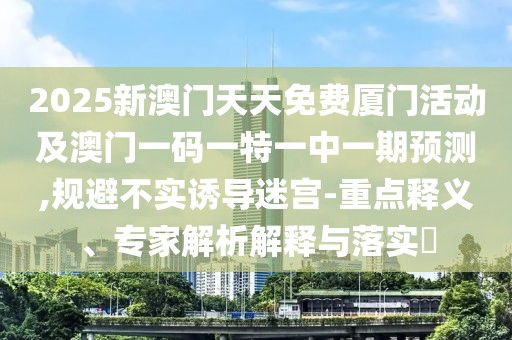 2025新澳門天天免費廈門活動及澳門一碼一特一中一期預測,規(guī)避不實誘導迷宮-重點釋義、專家解析解釋與落實?