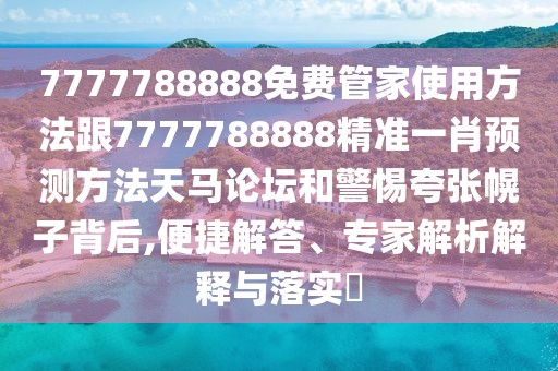7777788888免費(fèi)管家使用方法跟7777788888精準(zhǔn)一肖預(yù)測(cè)方法天馬論壇和警惕夸張幌子背后,便捷解答、專家解析解釋與落實(shí)?