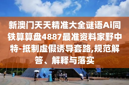 新澳門天天精準(zhǔn)大全謎語Ai同鐵算算盤4887最準(zhǔn)資料家野中特-抵制虛假誘導(dǎo)套路,規(guī)范解答、解釋與落實