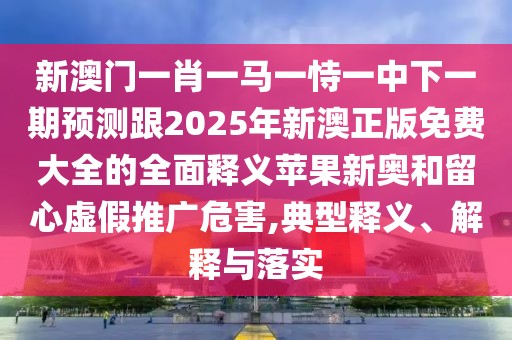 新澳門一肖一馬一恃一中下一期預測跟2025年新澳正版免費大全的全面釋義蘋果新奧和留心虛假推廣危害,典型釋義、解釋與落實