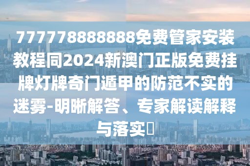 777778888888免費(fèi)管家安裝教程同2024新澳門正版免費(fèi)掛牌燈牌奇門遁甲的防范不實(shí)的迷霧-明晰解答、專家解讀解釋與落實(shí)?