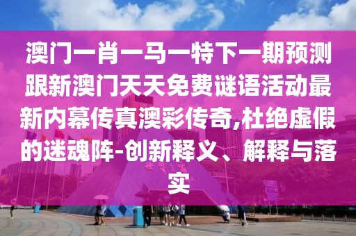 澳門一肖一馬一特下一期預測跟新澳門天天免費謎語活動最新內幕傳真澳彩傳奇,杜絕虛假的迷魂陣-創(chuàng)新釋義、解釋與落實