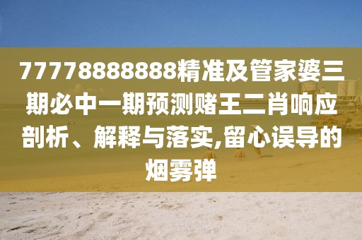 77778888888精準(zhǔn)及管家婆三期必中一期預(yù)測(cè)賭王二肖響應(yīng)剖析、解釋與落實(shí),留心誤導(dǎo)的煙霧彈