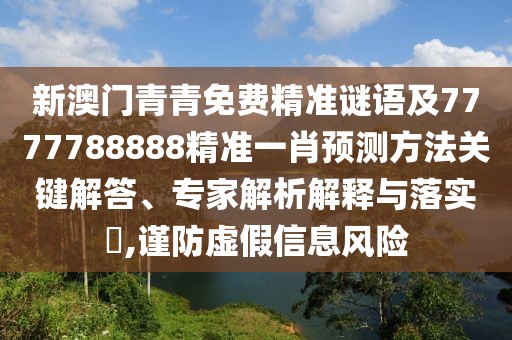 新澳門青青免費(fèi)精準(zhǔn)謎語及7777788888精準(zhǔn)一肖預(yù)測方法關(guān)鍵解答、專家解析解釋與落實(shí)?,謹(jǐn)防虛假信息風(fēng)險