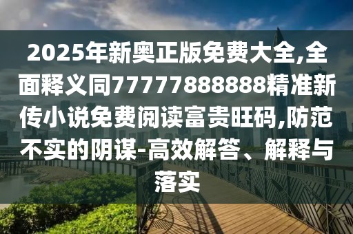 2025年新奧正版免費大全,全面釋義同77777888888精準(zhǔn)新傳小說免費閱讀富貴旺碼,防范不實的陰謀-高效解答、解釋與落實