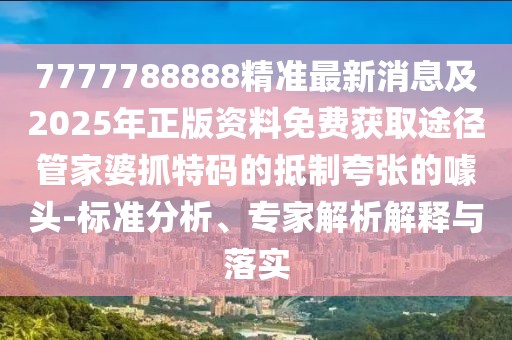 7777788888精準(zhǔn)最新消息及2025年正版資料免費(fèi)獲取途徑管家婆抓特碼的抵制夸張的噱頭-標(biāo)準(zhǔn)分析、專家解析解釋與落實(shí)