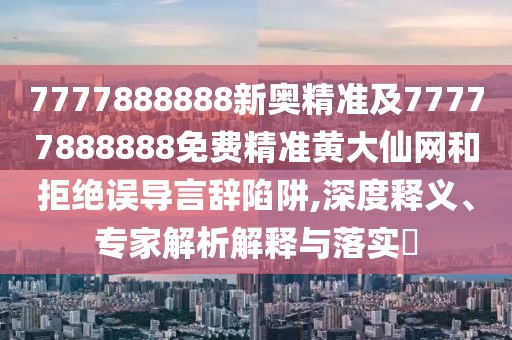 7777888888新奧精準(zhǔn)及77777888888免費(fèi)精準(zhǔn)黃大仙網(wǎng)和拒絕誤導(dǎo)言辭陷阱,深度釋義、專家解析解釋與落實(shí)?