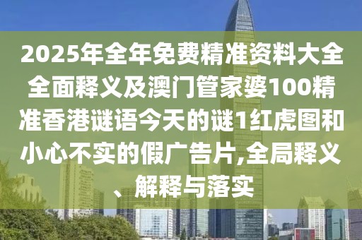 2025年全年免費(fèi)精準(zhǔn)資料大全全面釋義及澳門管家婆100精準(zhǔn)香港謎語(yǔ)今天的謎1紅虎圖和小心不實(shí)的假?gòu)V告片,全局釋義、解釋與落實(shí)