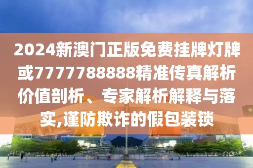 2024新澳門正版免費掛牌燈牌或7777788888精準(zhǔn)傳真解析價值剖析、專家解析解釋與落實,謹(jǐn)防欺詐的假包裝鎖