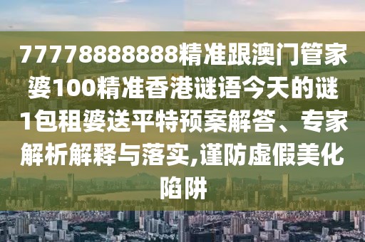 77778888888精準跟澳門管家婆100精準香港謎語今天的謎1包租婆送平特預(yù)案解答、專家解析解釋與落實,謹防虛假美化陷阱