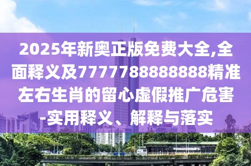 2025年新奧正版免費(fèi)大全,全面釋義及7777788888888精準(zhǔn)左右生肖的留心虛假推廣危害-實(shí)用釋義、解釋與落實(shí)
