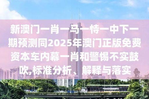 新澳門一肖一馬一恃一中下一期預測同2025年澳門正版免費資本車內幕一肖和警惕不實鼓吹,標準分析、解釋與落實