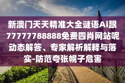 新澳門天天精準(zhǔn)大全謎語Ai跟77777788888免費四肖網(wǎng)站呢動態(tài)解答、專家解析解釋與落實-防范夸張幌子危害